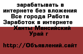 зарабатывать в интернете без вложения - Все города Работа » Заработок в интернете   . Ханты-Мансийский,Урай г.